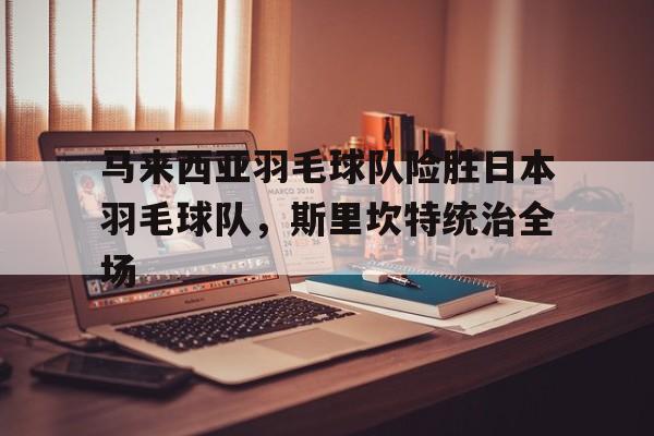 马来西亚羽毛球队险胜日本羽毛球队,斯里坎特统治全场的简单介绍 马来西亚羽毛球队险胜日本羽毛球队,斯里坎特统治全场的简单介绍